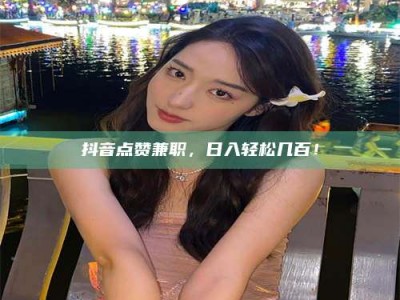 临朐抖音点赞兼职，日入轻松几百！