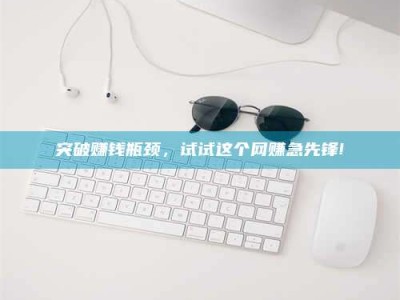 临朐突破赚钱瓶颈，试试这个网赚急先锋!