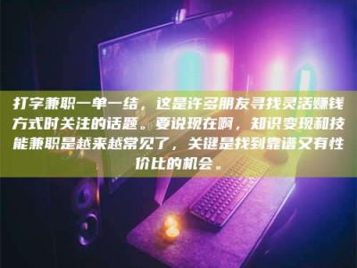 临朐打字兼职一单一结，这是许多朋友寻找灵活赚钱方式时关注的话题。要说现在啊，知识变现和技能兼职是越来越常见了，关键是找到靠谱又有性价比的机会。