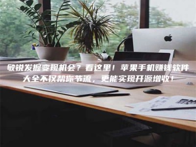 临朐敏锐发掘变现机会？看这里！苹果手机赚钱软件大全不仅帮你节流，更能实现开源增收！