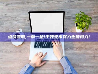 临朐点赞兼职,一单一结!手残党不努力也能月入!